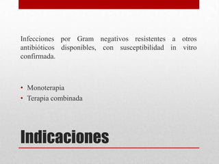 Infecciones por Gram negativos resistentes a otros
antibióticos disponibles, con susceptibilidad in vitro
confirmada.



• Monoterapia
• Terapia combinada




Indicaciones
 