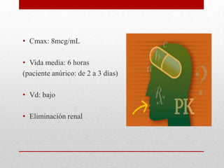 • Cmax: 8mcg/mL

• Vida media: 6 horas
(paciente anúrico: de 2 a 3 días)

• Vd: bajo

• Eliminación renal
 