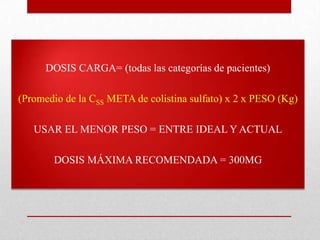 DOSIS CARGA= (todas las categorías de pacientes)

(Promedio de la CSS META de colistina sulfato) x 2 x PESO (Kg)

   USAR EL MENOR PESO = ENTRE IDEAL Y ACTUAL

       DOSIS MÁXIMA RECOMENDADA = 300MG
 