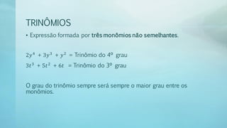 TRINÔMIOS
• Expressão formada por três monômios não semelhantes.
2𝑦4
+ 3𝑦3
+ 𝑦2
= Trinômio do 4º grau
3𝑡3
+ 5𝑡2
+ 6𝑡 = Trinômio do 3º grau
O grau do trinômio sempre será sempre o maior grau entre os
monômios.
 