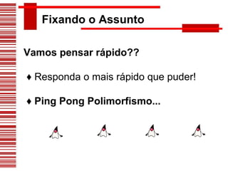 Fixando o Assunto Vamos pensar rápido?? ♦  Responda o mais rápido que puder! ♦  Ping Pong Polimorfismo... 