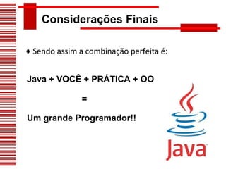 Considerações Finais ♦  Sendo assim a combinação perfeita é: Java + VOCÊ + PRÁTICA + OO  = Um grande Programador!! 