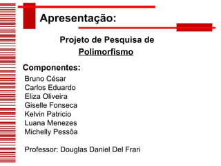 Apresentação: Projeto de Pesquisa de Polimorfismo Componentes : Bruno César Carlos Eduardo Eliza Oliveira Giselle Fonseca Kelvin Patricio Luana Menezes Michelly Pessôa Professor: Douglas Daniel Del Frari 