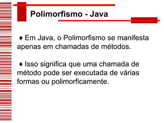Polimorfismo - Java ♦  Em Java, o Polimorfismo se manifesta apenas em chamadas de métodos. ♦  Isso significa que uma chamada de método pode ser executada de várias formas ou polimorficamente. 