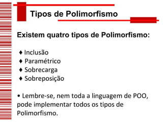 Tipos de Polimorfismo  Existem quatro tipos de Polimorfismo: ♦   Inclusão ♦  Paramétrico ♦  Sobrecarga ♦  Sobreposição •  Lembre-se, nem toda a linguagem de POO, pode implementar todos os tipos de Polimorfismo. 