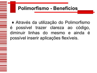 Polimorfismo - Benefícios ♦  Através da utilização do Polimorfismo é possível trazer clareza ao código, diminuir linhas do mesmo e ainda é possível inserir aplicações flexíveis. 