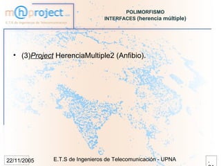 POLIMORFISMO
                                 INTERFACES (herencia múltiple)




  • (3)Project HerenciaMultiple2 (Anfibio).




22/11/2005    E.T.S de Ingenieros de Telecomunicación - UPNA      .
 