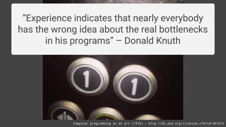 “Experience indicates that nearly everybody
has the wrong idea about the real bottlenecks
in his programs” – Donald Knuth
Computer programming as an art (1974) – http://dl.acm.org/citation.cfm?id=361612
 