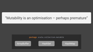 package scala.collection.mutable
ArrayBuffer HashSet HashMap
“Mutability is an optimisation – perhaps premature”
 
