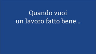 Quando vuoi
un lavoro fatto bene…
 