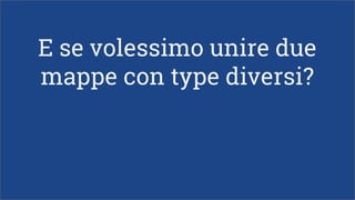 E se volessimo unire due
mappe con type diversi?
 