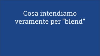 Cosa intendiamo
veramente per “blend”
 