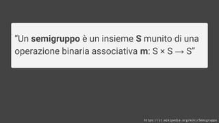 https://it.wikipedia.org/wiki/Semigruppo
“Un semigruppo è un insieme S munito di una
operazione binaria associativa m: S × S → S”
 