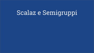 Scalaz e Semigruppi
 