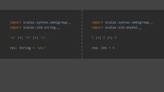 import scalaz.syntax.semigroup._
import scalaz.std.anyVal._
1 |+| 2 |+| 3
res: Int = 6
import scalaz.syntax.semigroup._
import scalaz.std.string._
"a" |+| "b" |+| "c"
res: String = "abc"
 