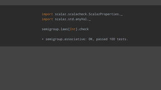 import scalaz.scalacheck.ScalazProperties._
import scalaz.std.anyVal._
semigroup.laws[Int].check
+ semigroup.associative: OK, passed 100 tests.
 
