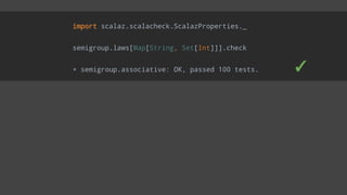 import scalaz.scalacheck.ScalazProperties._
semigroup.laws[Map[String, Set[Int]]].check
+ semigroup.associative: OK, passed 100 tests. ✓
 