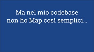 Ma nel mio codebase
non ho Map così semplici…
 
