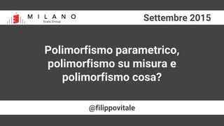 Settembre 2015
@filippovitale
Polimorfismo parametrico,
polimorfismo su misura e
polimorfismo cosa?
 