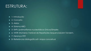 ESTRUTURA:
 1- Introdução
 2- Conceito
 3- Alelos
 4- Sistema ABO
 5- SNPs (polimorfismos nucleotídicos Únicos/Simples
 6- VNTR (Números Variável de Repetições Sequenciais/em Tandem.
 7- Herança ???
 8- Referências bibliográficas9- Mapa conceitual
 