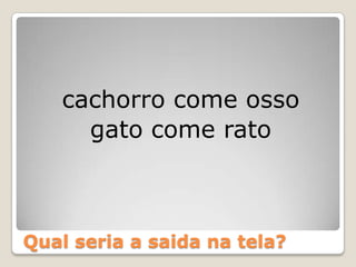 Qual seria a saida na tela?cachorro come ossogato come rato