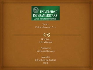 Tema:
Polimorfismo en C++




     Nombre:
   Iván Villarreal

    Profesora:
 María de Dimares

      Materia:
Estructura de Datos I
        2012
 