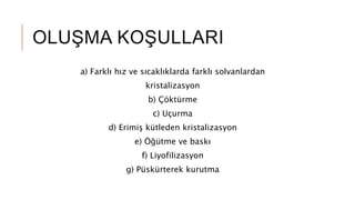 OLUŞMA KOŞULLARI
a) Farklı hız ve sıcaklıklarda farklı solvanlardan
kristalizasyon
b) Çöktürme
c) Uçurma
d) Erimiş kütleden kristalizasyon
e) Öğütme ve baskı
f) Liyofilizasyon
g) Püskürterek kurutma
 