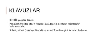 KLAVUZLAR
ICH Q6 ya göre tanım;
Polimorfizm: İlaç etken maddesinin değişik kristalin formlarının
bulunmasıdır.
Solvat, hidrat (psödopolimorf) ve amorf formları gibi formları bulunur.
 