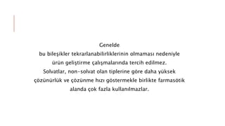 Genelde
bu bileşikler tekrarlanabilirliklerinin olmaması nedeniyle
ürün geliştirme çalışmalarında tercih edilmez.
Solvatlar, non-solvat olan tiplerine göre daha yüksek
çözünürlük ve çözünme hızı göstermekle birlikte farmasötik
alanda çok fazla kullanılmazlar.
 