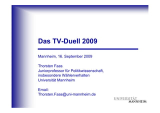 Das TV-Duell 2009

Mannheim, 16. September 2009

Thorsten Faas
Juniorprofessor für Politikwissenschaft,
insbesondere Wählerverhalten
Universität Mannheim

Email:
Thorsten.Faas@uni-mannheim.de
 