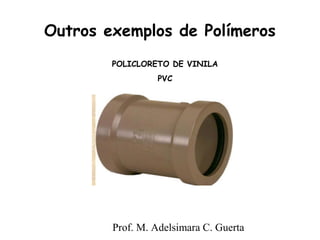 Outros exemplos de Polímeros 
POLICLORETO DE VINILA 
PVC 
Prof. M. Adelsimara C. Guerta 
 