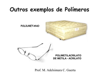 Outros exemplos de Polímeros 
POLIMETILACRILATO 
DE METILA - ACRILATO 
POLIURETANO 
Prof. M. Adelsimara C. Guerta 
 