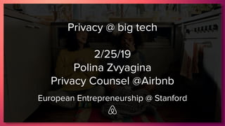 Privacy @ big tech
2/25/19
Polina Zvyagina
Privacy Counsel @Airbnb
European Entrepreneurship @ Stanford
 