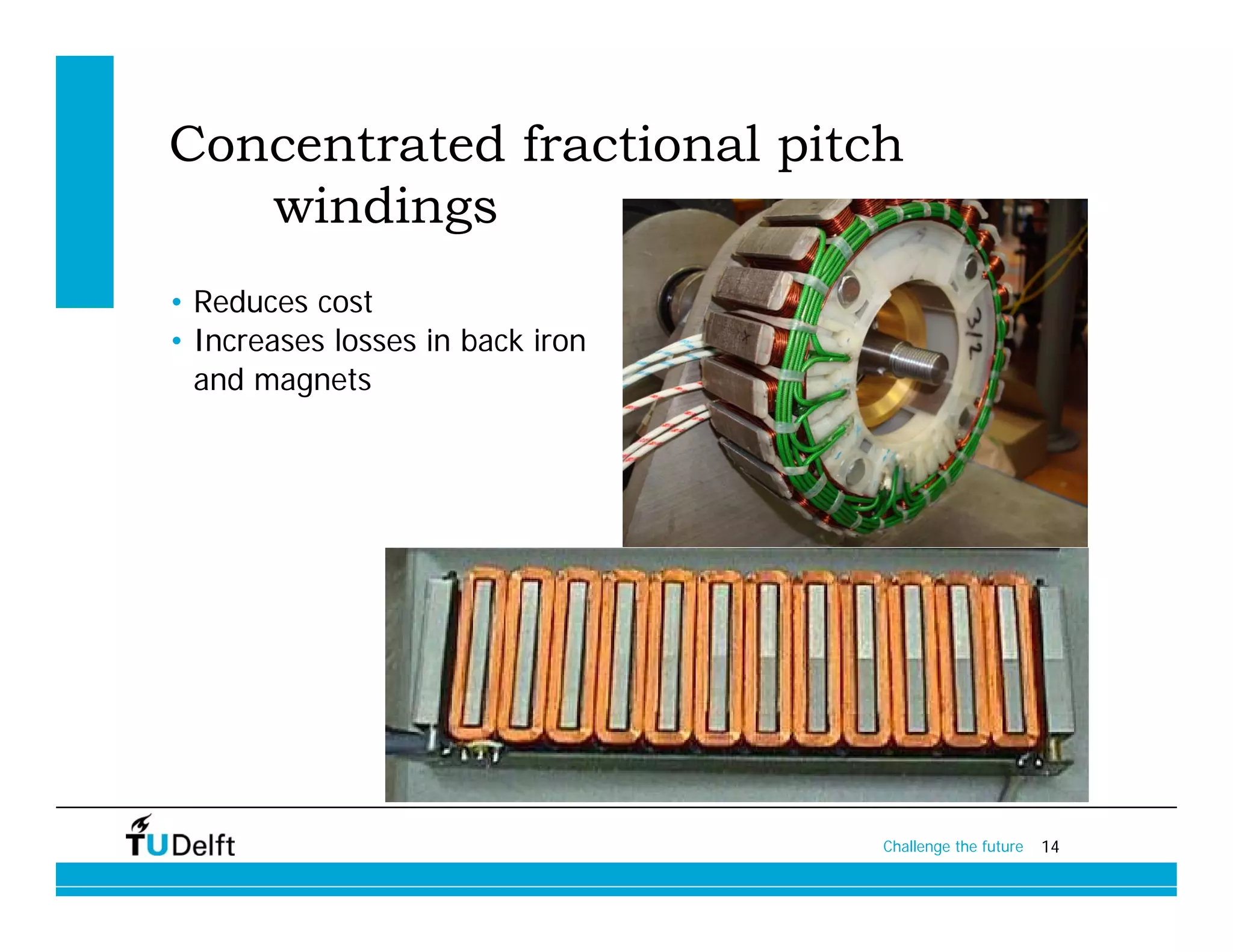 Concentrated fractional pitch
   windings
• Reduces cost
• Increases losses in back iron
  and magnets




                                  Challenge the future   14
 