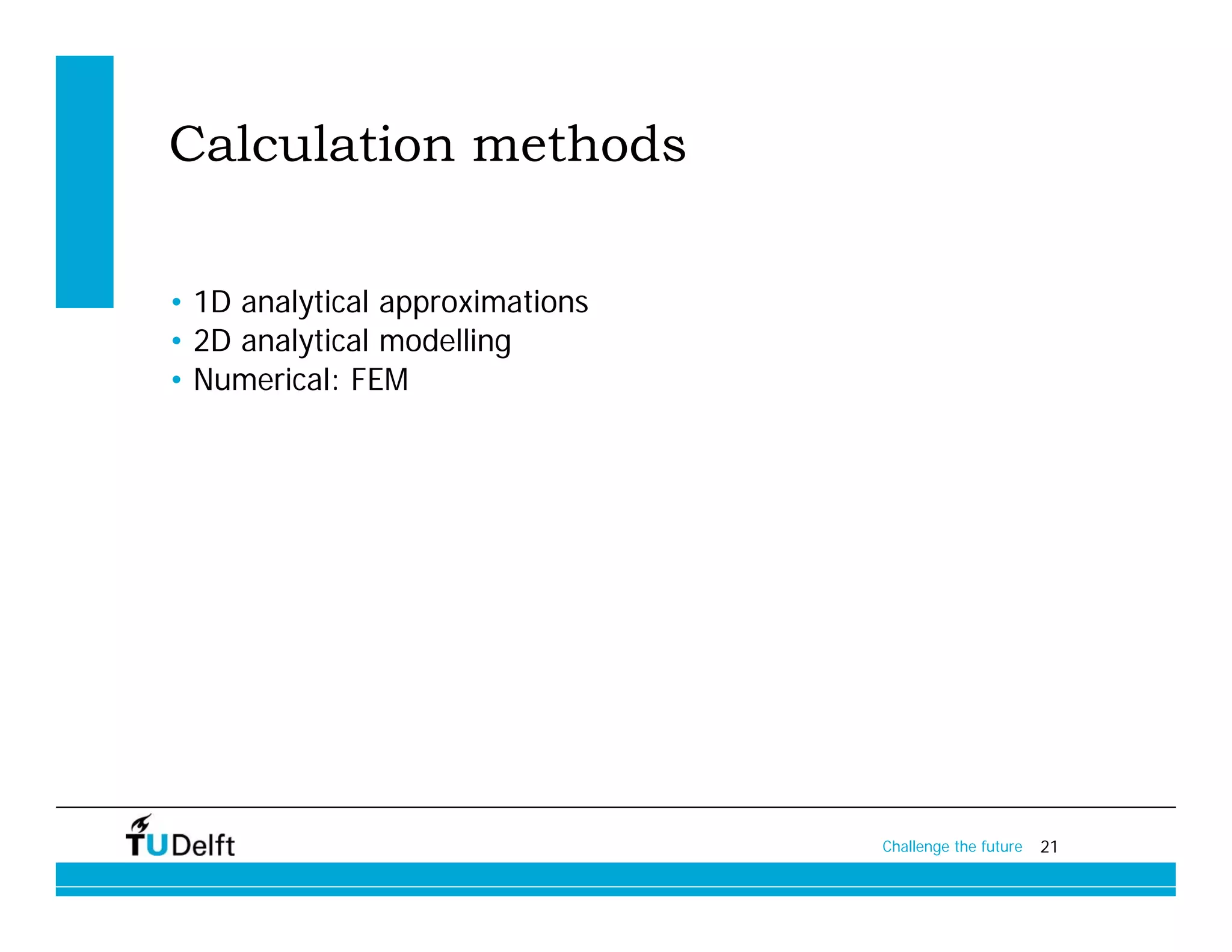 Calculation methods

• 1D analytical approximations
• 2D analytical modelling
• Numerical: FEM




                                 Challenge the future   21
 