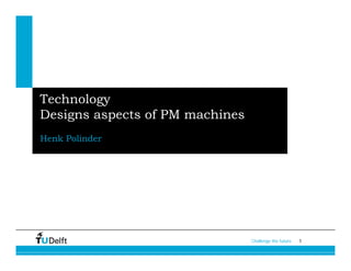 Technology
Designs aspects of PM machines
Henk Polinder




                                 Challenge the future   1
 