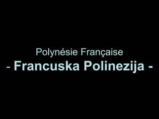 Polynésie Française
- Francuska Polinezija -
 