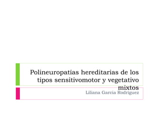 Polineuropatías hereditarias de los
tipos sensitivomotor y vegetativo
mixtos
Liliana Garcia Rodriguez
 