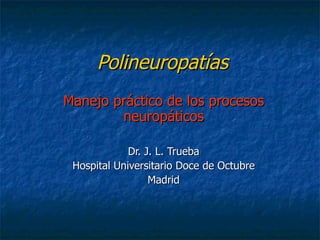 Polineuropatías Manejo práctico de los procesos neuropáticos Dr. J. L. Trueba Hospital Universitario Doce de Octubre Madrid 