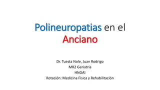 Polineuropatias en el
Anciano
Dr. Tuesta Nole, Juan Rodrigo
MR2 Geriatría
HNGAI
Rotación: Medicina Física y Rehabilitación
 
