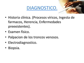 DIAGNOSTICO.
• Historia clínica. (Procesos víricos, Ingesta de
farmacos, Herencia, Enfermedades
preexistentes).
• Examen físico.
• Palpacion de los troncos venosos.
• Electrodiagnostico.
• Biopsia.
 