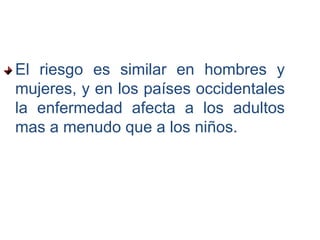 El riesgo es similar en hombres y
mujeres, y en los países occidentales
la enfermedad afecta a los adultos
mas a menudo que a los niños.
 