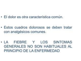 • El dolor es otra característica común.
• Estos cuadros dolorosos se deben tratar
con analgésicos comunes.
• LA FIEBRE Y LOS SINTOMAS
GENERALES NO SON HABITUALES AL
PRINCIPIO DE LA ENFERMEDAD
 