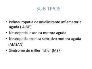 SUB TIPOS
• Polineuropatia desmielinizante inflamatoria
aguda ( AIDP)
• Neuropatia axonica motora aguda
• Neuropatia axonica sencitivo motora aguda
(AMSAN)
• Sindrome de miller fisher (MSF)
 