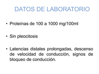DATOS DE LABORATORIO
• Proteínas de 100 a 1000 mg/100ml
• Sin pleocitosis
• Latencias distales prolongadas, descenso
de velocidad de conducción, signos de
bloqueo de conducción.
 