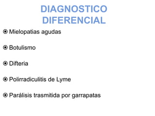 DIAGNOSTICO
DIFERENCIAL
 Mielopatias agudas
 Botulismo
 Difteria
 Polirradiculitis de Lyme
 Parálisis trasmitida por garrapatas
 