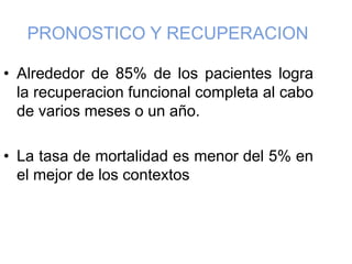 PRONOSTICO Y RECUPERACION
• Alrededor de 85% de los pacientes logra
la recuperacion funcional completa al cabo
de varios meses o un año.
• La tasa de mortalidad es menor del 5% en
el mejor de los contextos
 