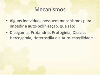 Mecanismos
• Alguns individuos possuem mecanismos para
impedir a auto-polinização, que são:
• Dicogamia, Protandria, Protoginia, Dioicia,
Hercogamia, Heterostilia e a Auto-esterilidade.
 