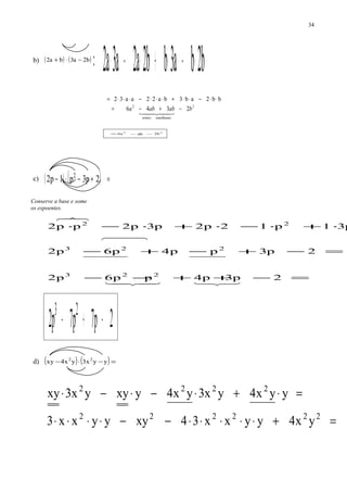 b) ( ) ( )b2a3ba2 −⋅+
b2ba3bb2a2a3a2 ⋅−⋅+⋅−⋅=
bb2ab3ba22aa32 ⋅⋅−⋅⋅+⋅⋅⋅−⋅⋅⋅=
22
2346 bababa
ssemelhantetermos
−+−=
  
22
b2aba6 −−=
c) ( ) ( ) =+−⋅− 2p3p1p2 2
=−++−−
=−+−+−
⋅+⋅−⋅+⋅−⋅
2p3p4pp6p2
2p3pp4p6p2
p31p12p2p3p2pp2
223
223
22


2p7p7p2 23
−+−
d) ( ) ( )=−⋅− yy3xy4xxy 22
=+⋅⋅⋅⋅⋅−−⋅⋅⋅⋅
=⋅+⋅−⋅−⋅
222222
2222
yx4yyxx34xyyyxx3
yyx4yx3yx4yxyyx3xy
34
Conserve a base e some
os expoentes.
 