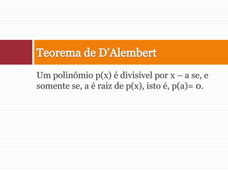 Um polinômio p(x) é divisível por x – a se, e somente se, a é raiz de p(x), isto é, p(a)= 0.Teorema de D’Alembert